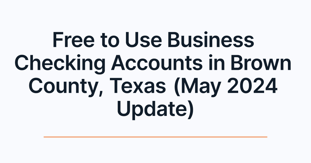 Free to Use Business Checking Accounts in Brown County, Texas (May 2024 Update)